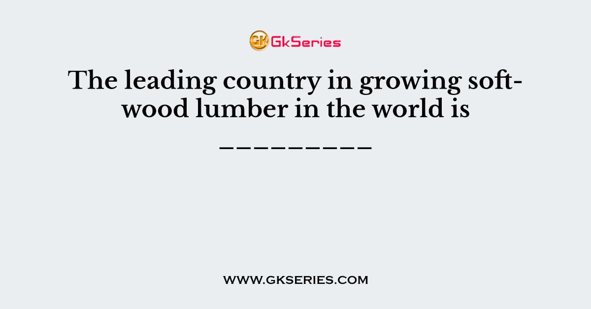 The leading country in growing softwood lumber in the world is _________
