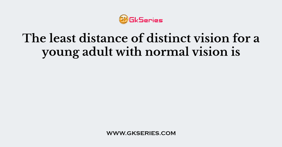 The least distance of distinct vision for a young adult with normal vision is