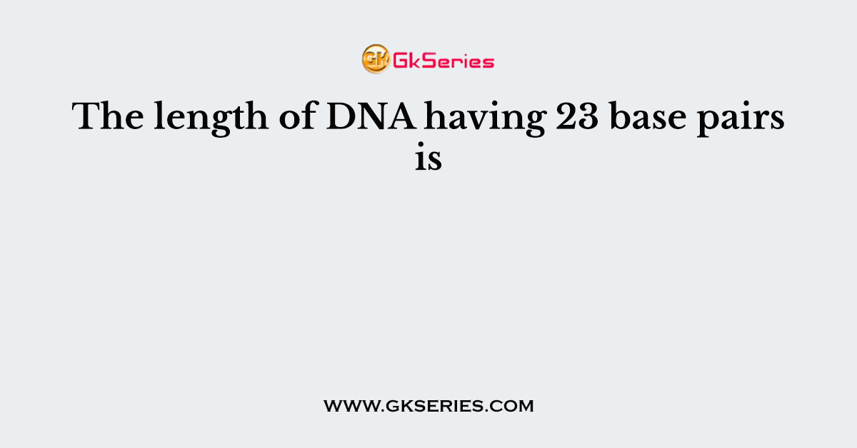 The length of DNA having 23 base pairs is