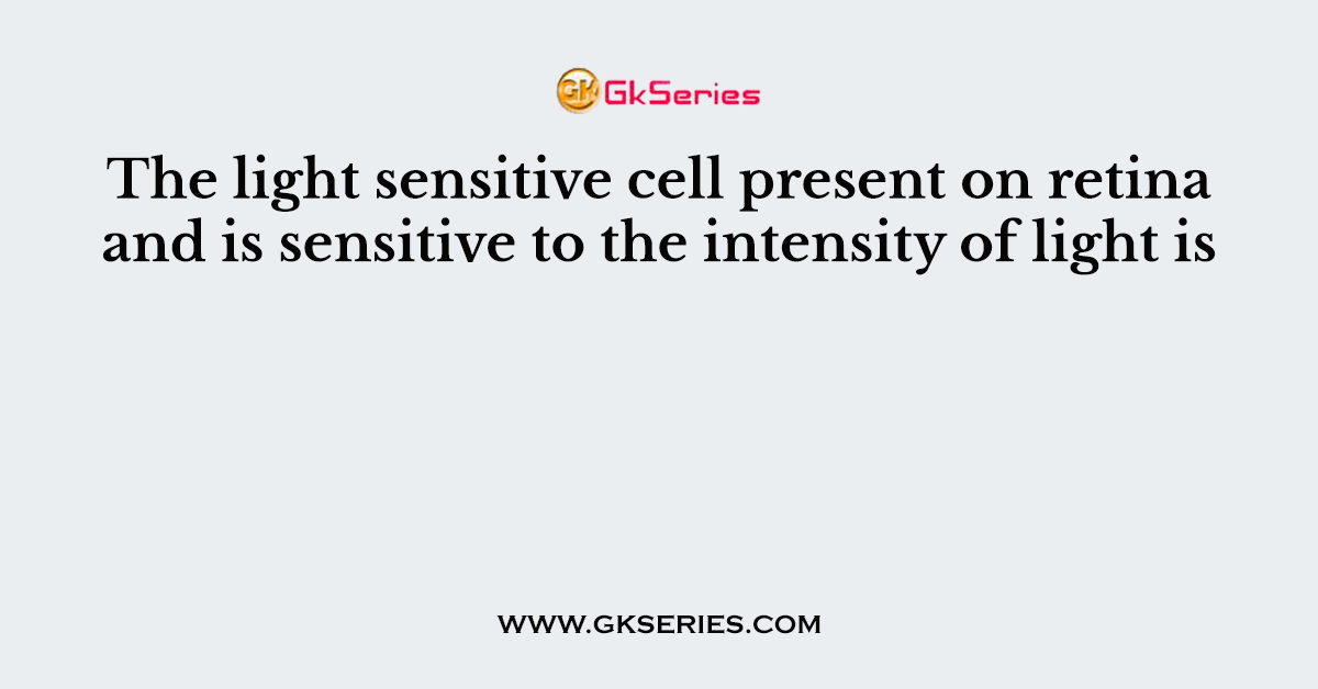 The light sensitive cell present on retina and is sensitive to the intensity of light is