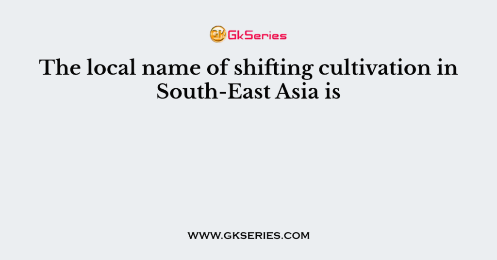 the-local-name-of-shifting-cultivation-in-south-east-asia-is