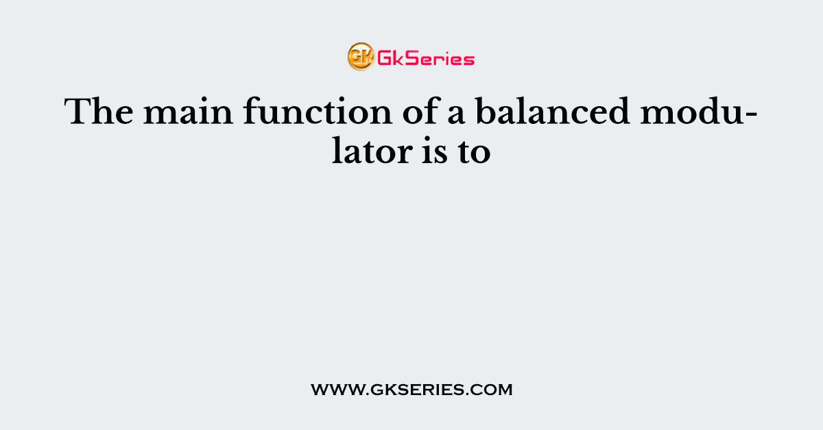 The main function of a balanced modulator is to