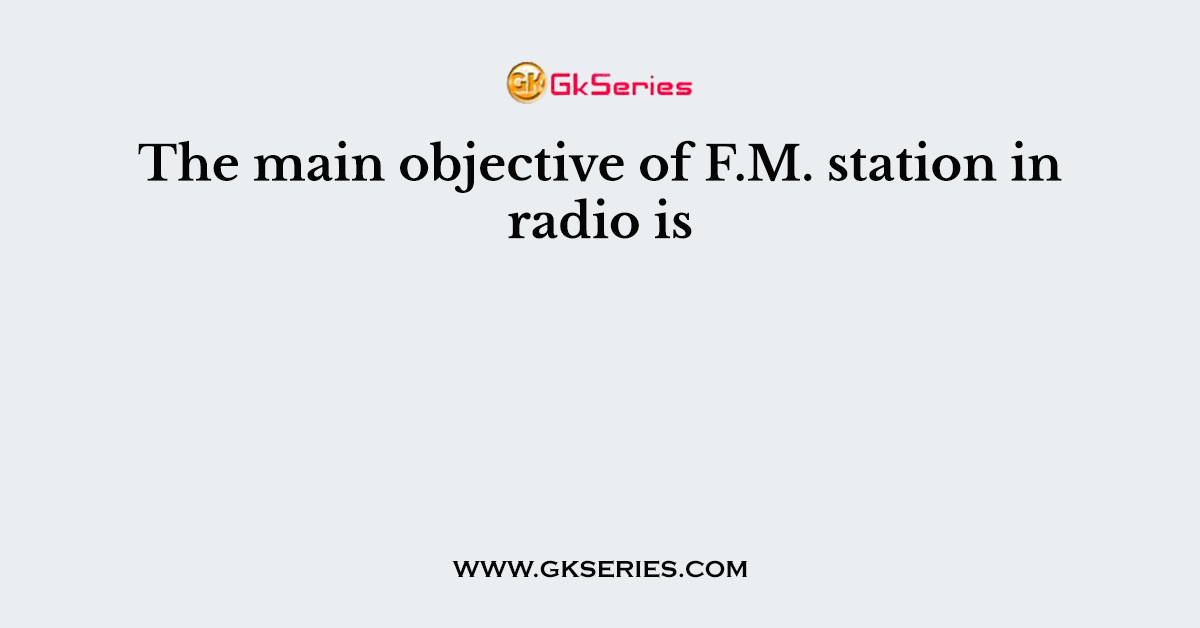 The main objective of F.M. station in radio is