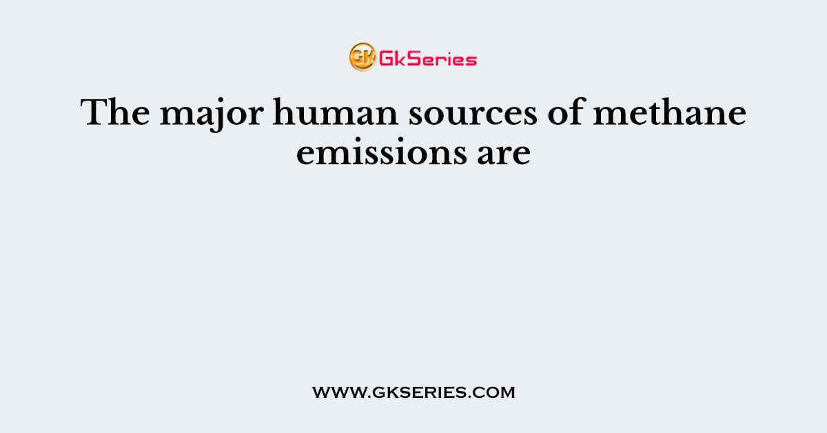 The major human sources of methane emissions are