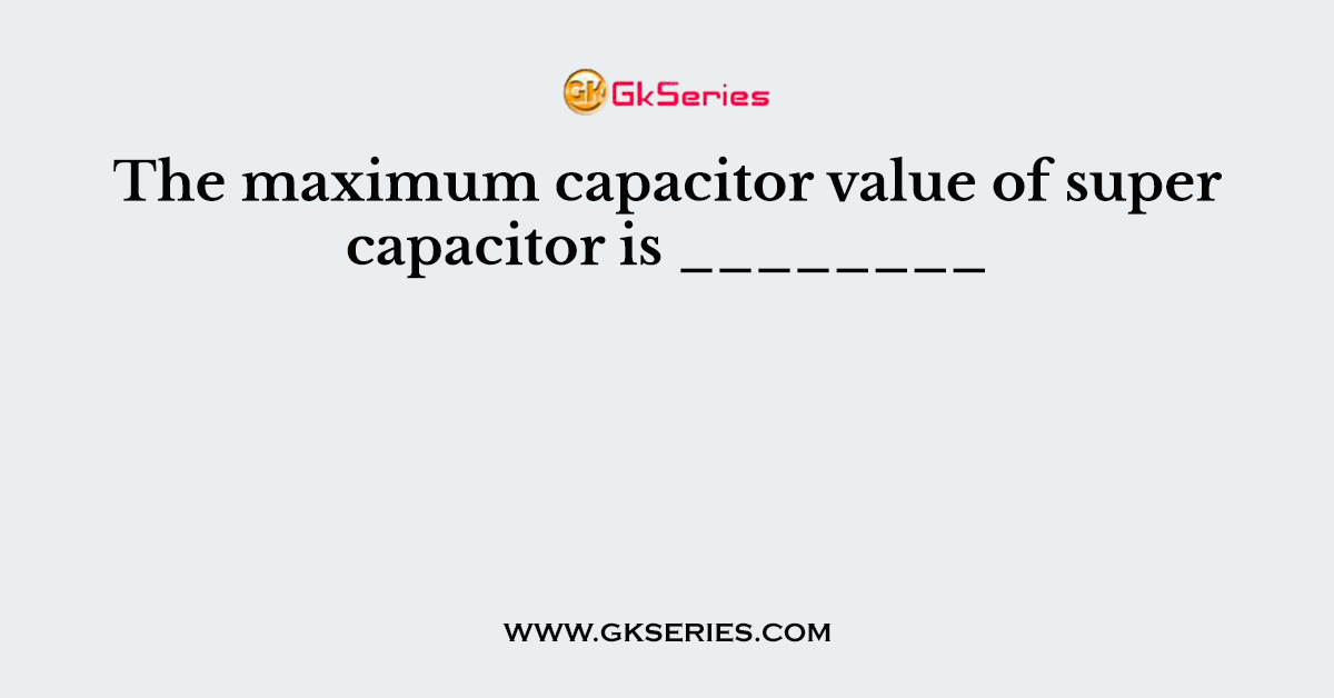 The maximum capacitor value of super capacitor is ________