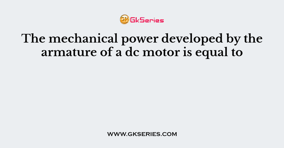 The mechanical power developed by the armature of a dc motor is equal to