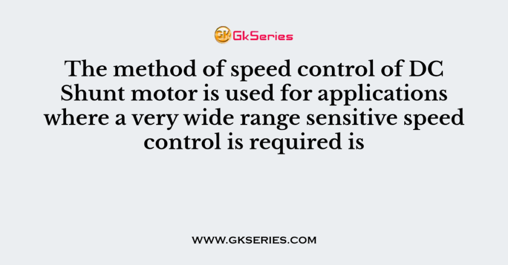 The method of speed control of DC Shunt motor is used for applications where a very wide range sensitive speed control is required is