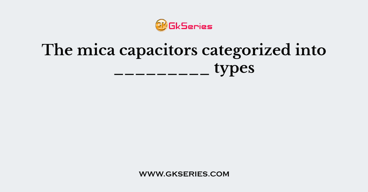 The mica capacitors categorized into _________ types