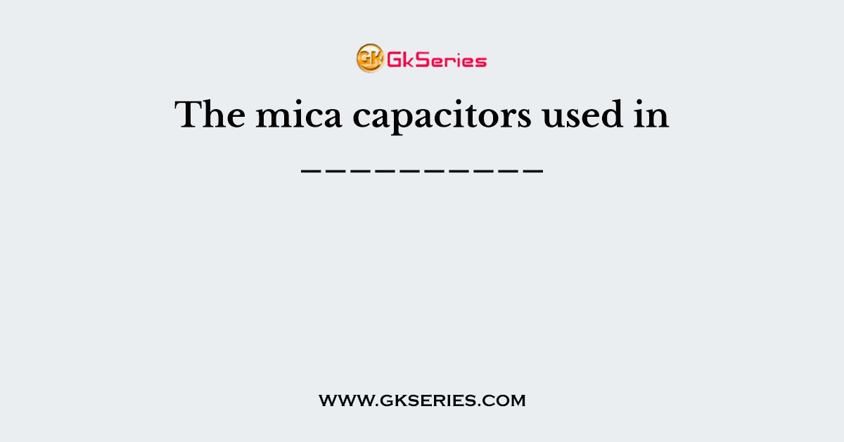 The mica capacitors used in __________