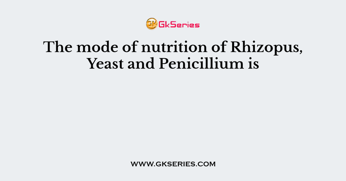 The mode of nutrition of Rhizopus, Yeast and Penicillium is