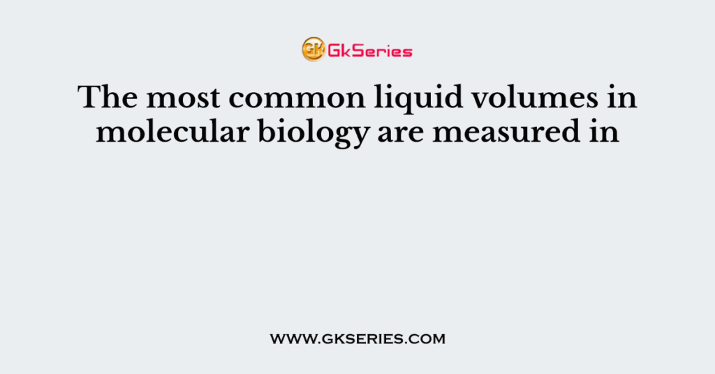 The most common liquid volumes in molecular biology are measured in