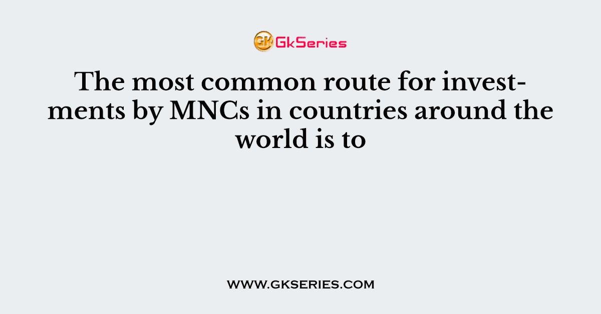 The most common route for investments by MNCs in countries around the world is to