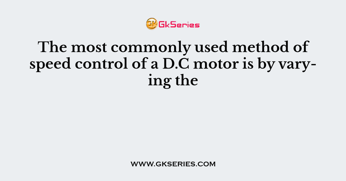 The most commonly used method of speed control of a D.C motor is by varying the