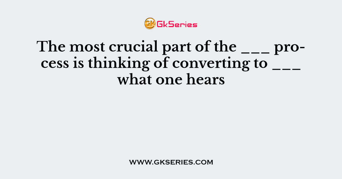 The most crucial part of the ___ process is thinking of converting to ___ what one hears