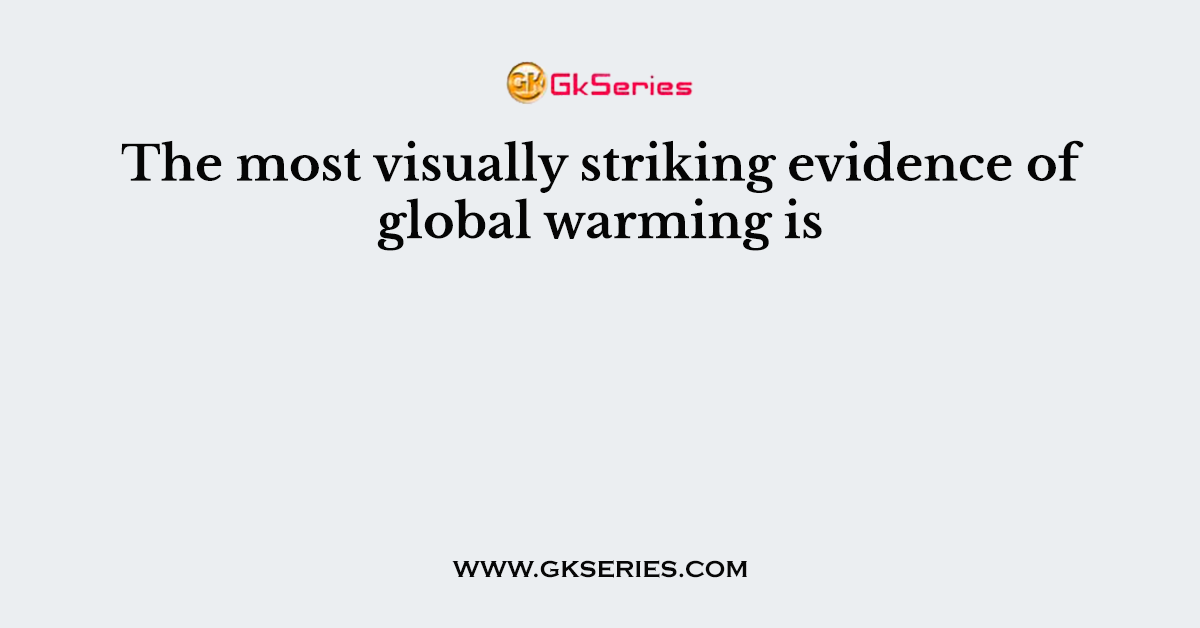 The most visually striking evidence of global warming is