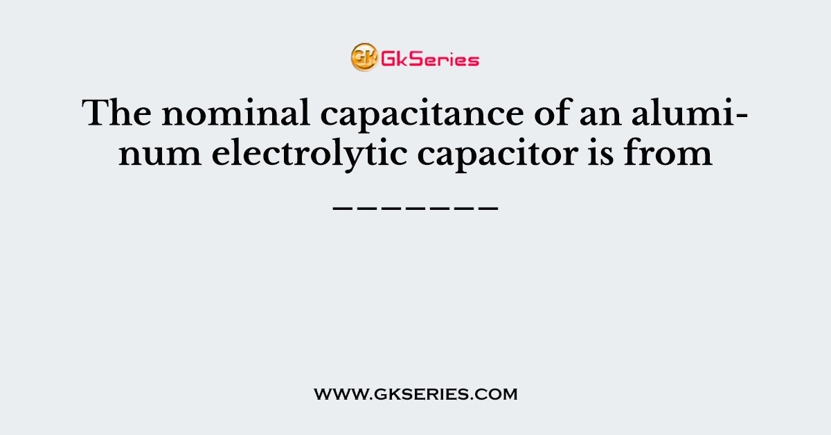 The nominal capacitance of an aluminum electrolytic capacitor is from _______