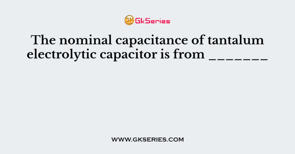 The nominal capacitance of tantalum electrolytic capacitor is from _______