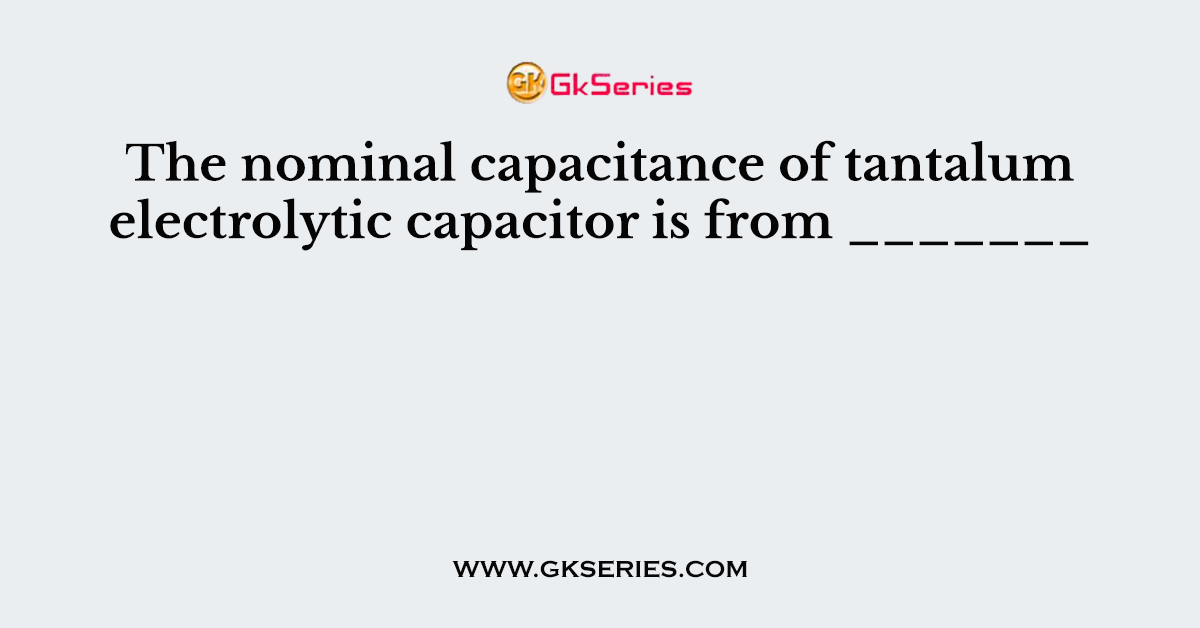 The nominal capacitance of tantalum electrolytic capacitor is from _______