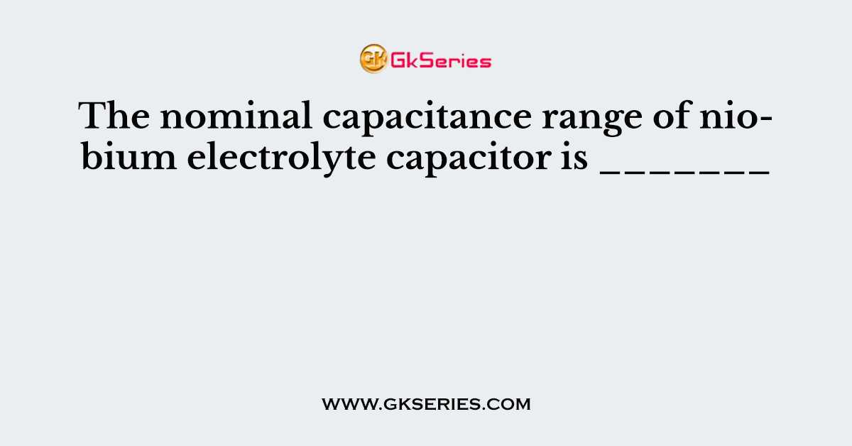 The nominal capacitance range of niobium electrolyte capacitor is _______