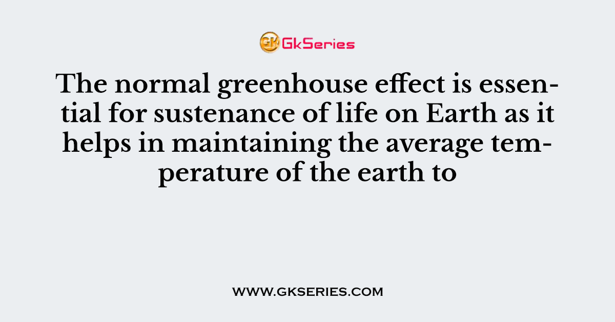 The normal greenhouse effect is essential for sustenance of life on Earth as it helps in maintaining the average temperature of the earth to