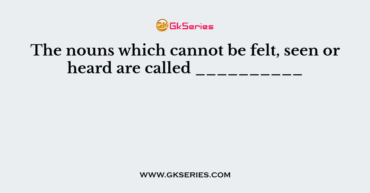 The nouns which cannot be felt, seen or heard are called __________