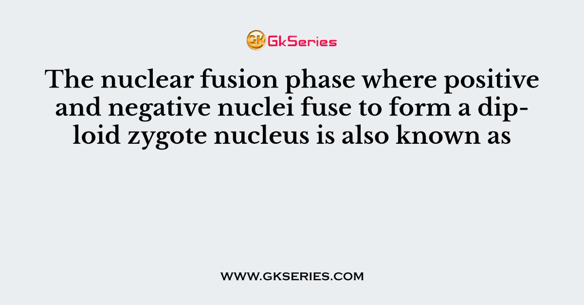 The nuclear fusion phase where positive and negative nuclei fuse to form a diploid zygote nucleus is also known as