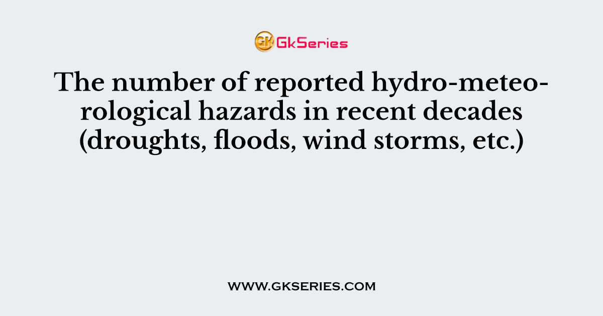 The number of reported hydro-meteorological hazards in recent decades (droughts, floods, wind storms, etc.)