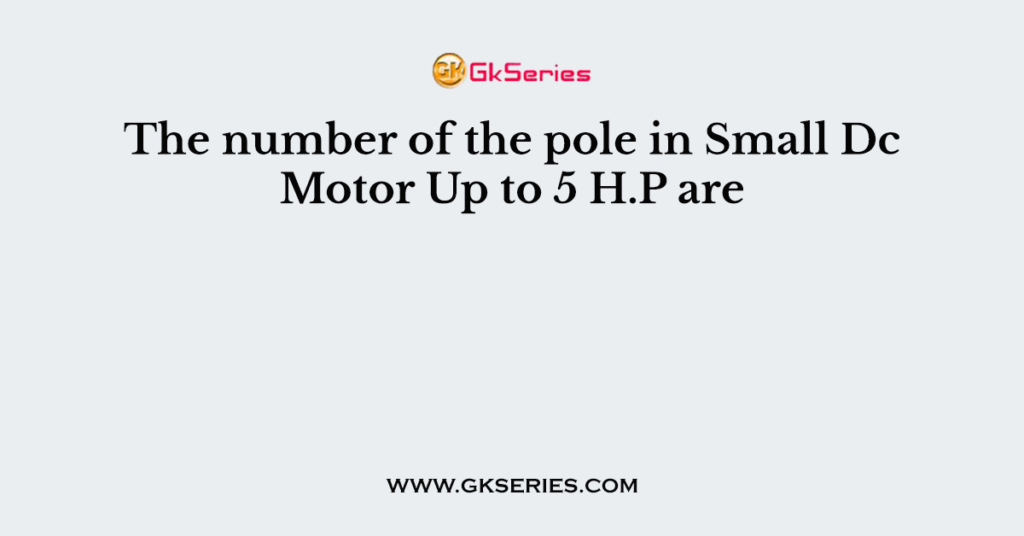 The number of the pole in Small Dc Motor Up to 5 H.P are