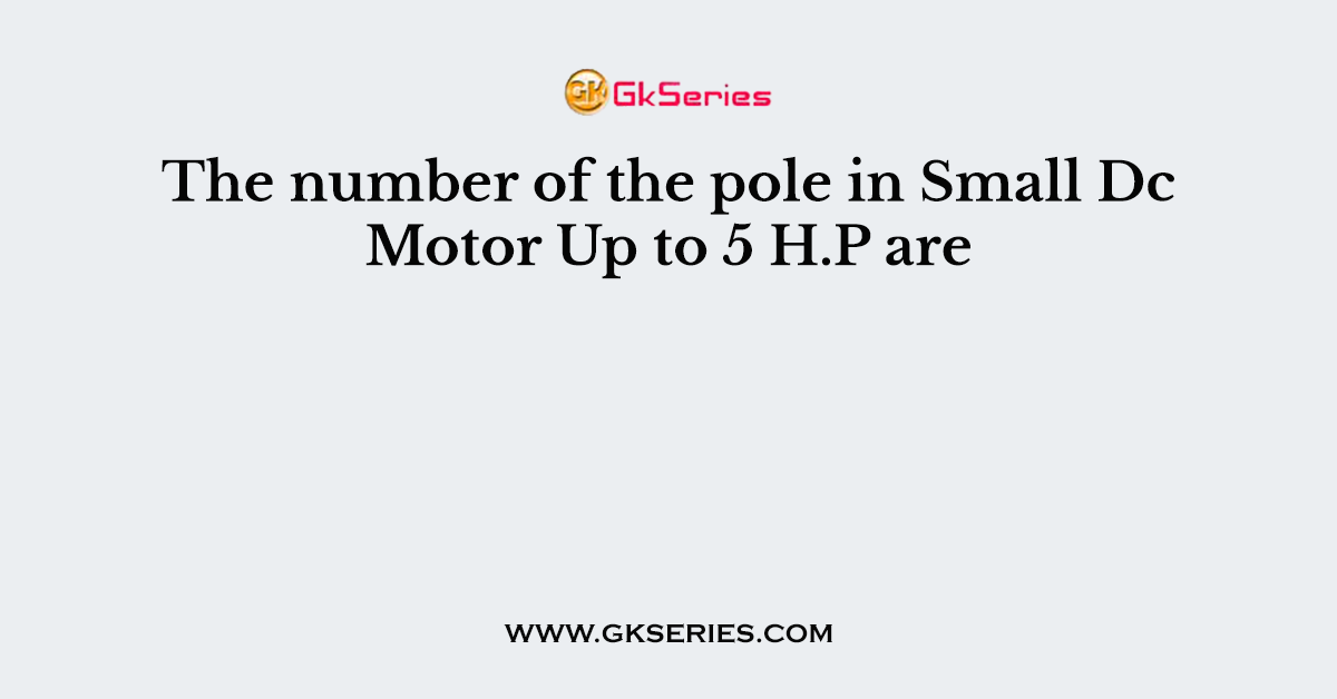 The number of the pole in Small Dc Motor Up to 5 H.P are