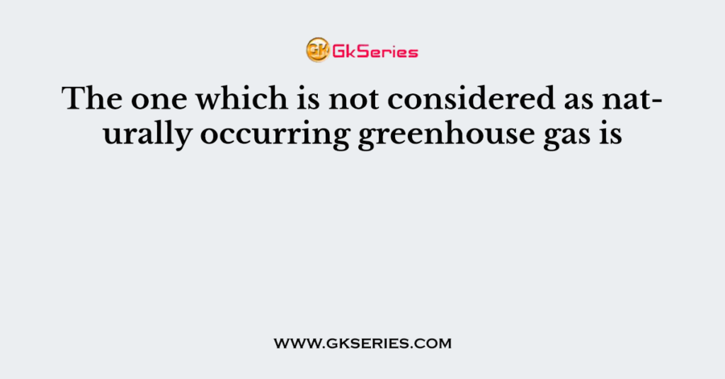 The one which is not considered as naturally occurring greenhouse gas is