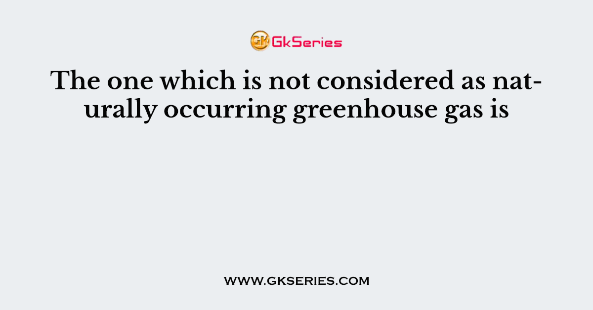 The one which is not considered as naturally occurring greenhouse gas is