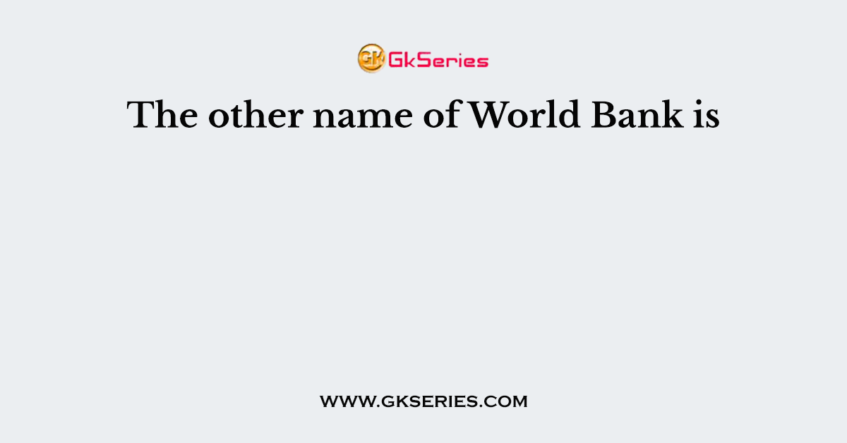 The other name of World Bank is