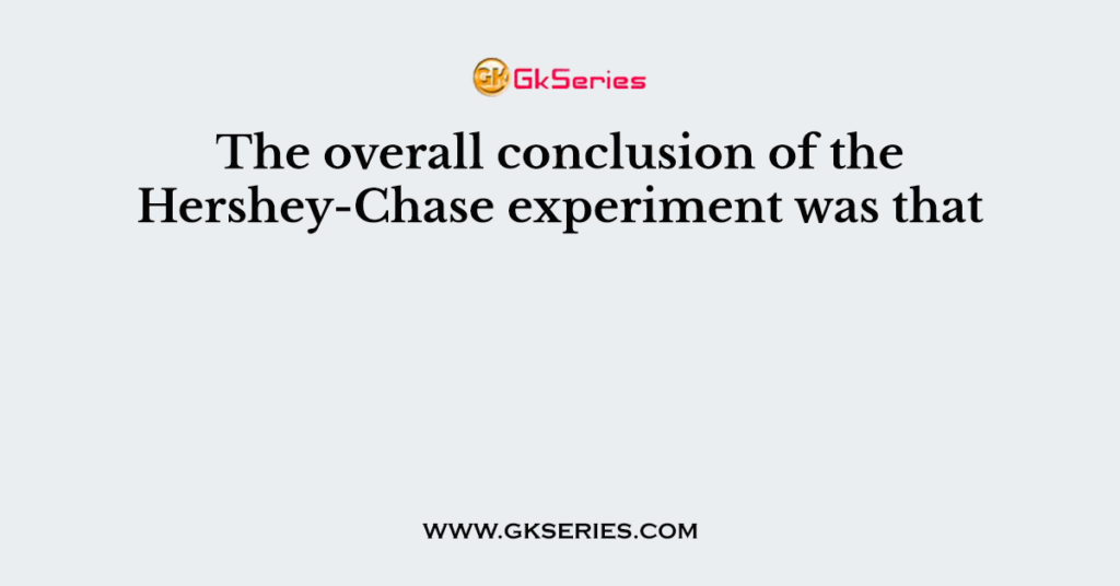 The overall conclusion of the Hershey-Chase experiment was that