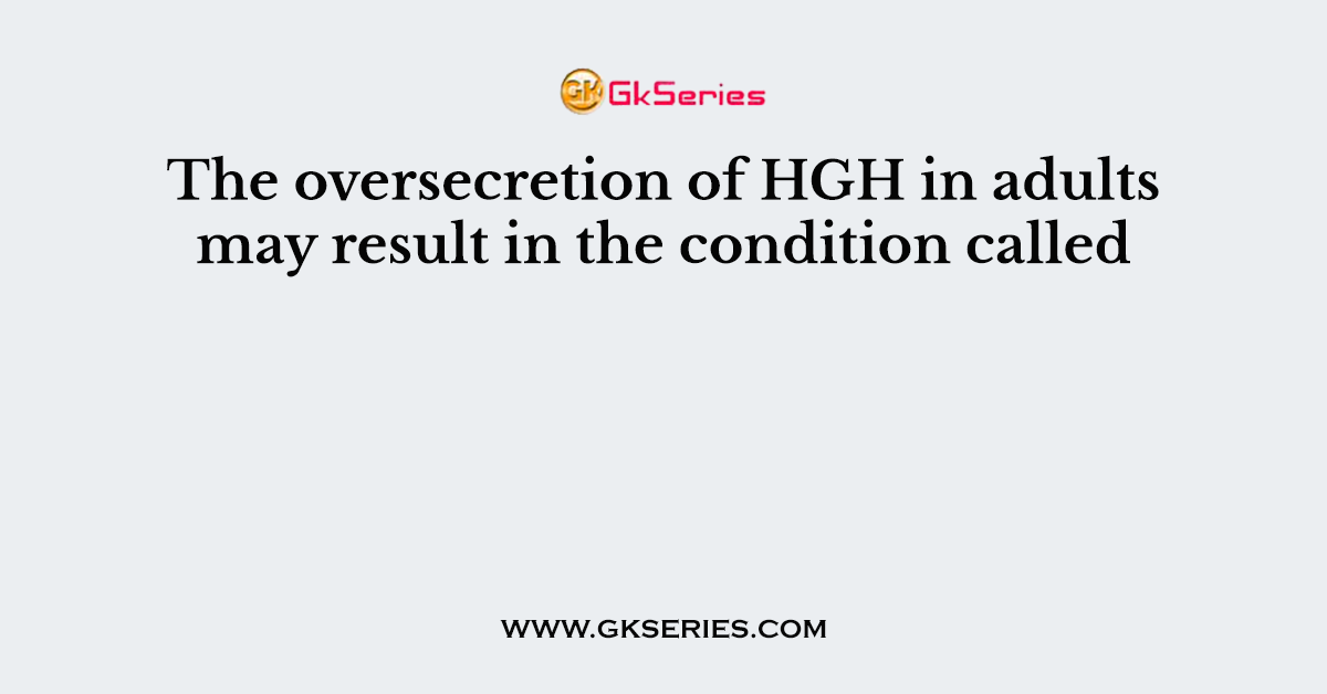 The oversecretion of HGH in adults may result in the condition called