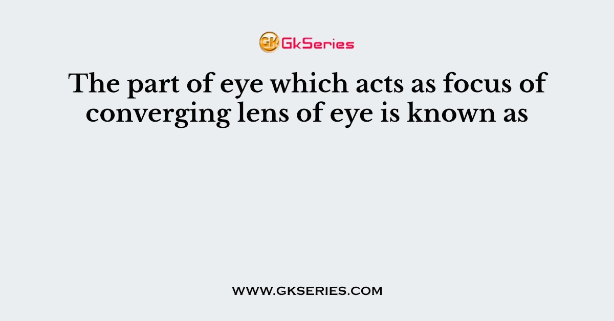 The part of eye which acts as focus of converging lens of eye is known as
