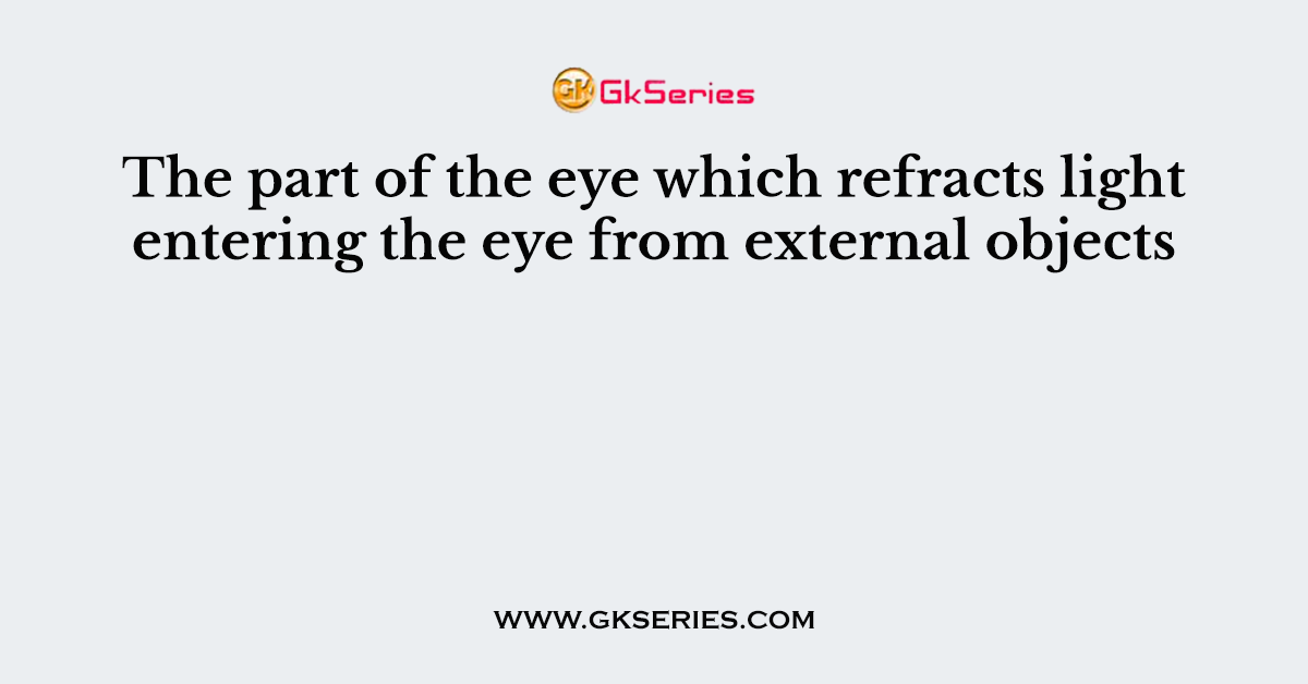 The part of the eye which refracts light entering the eye from external objects