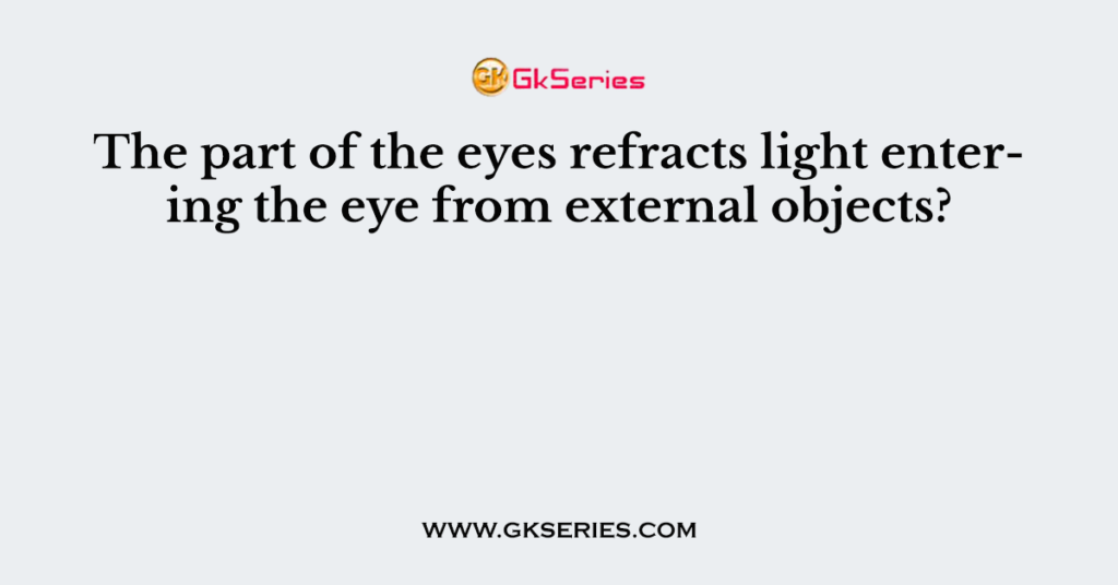 The part of the eyes refracts light entering the eye from external objects?