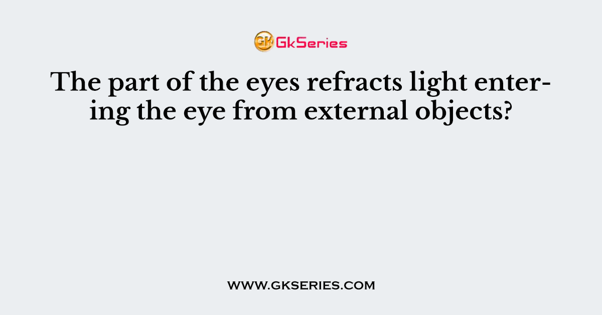 The part of the eyes refracts light entering the eye from external objects?