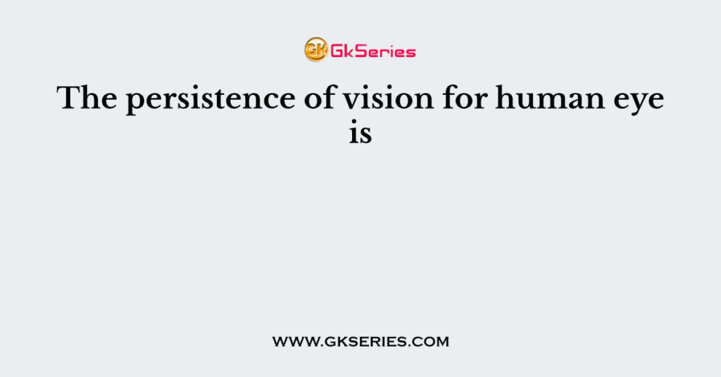 The persistence of vision for human eye is