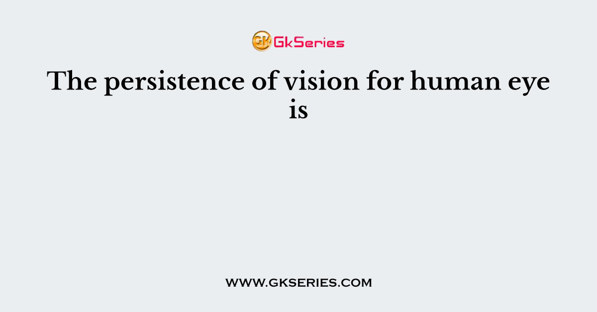 The persistence of vision for human eye is