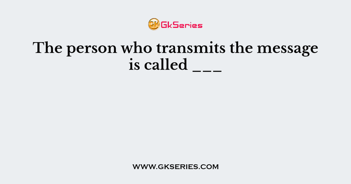 The person who transmits the message is called ___