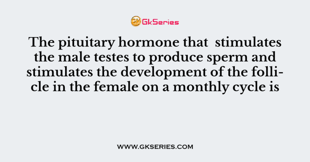 The pituitary hormone that  stimulates the male testes to produce sperm and stimulates the development of the follicle in the female on a monthly cycle is