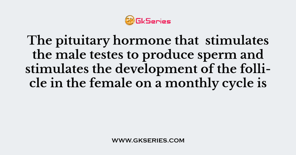 The pituitary hormone that  stimulates the male testes to produce sperm and stimulates the development of the follicle in the female on a monthly cycle is