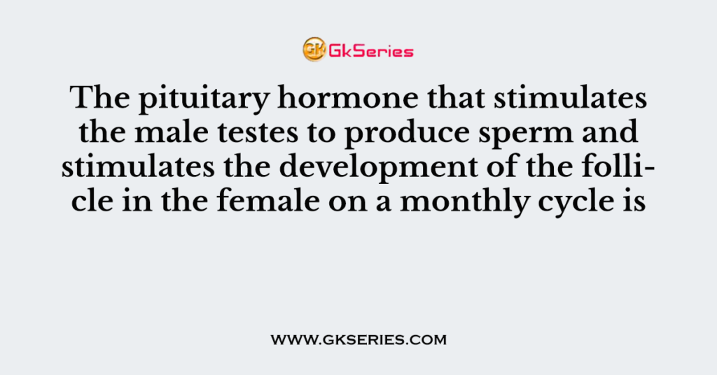 The pituitary hormone that stimulates the male testes to produce sperm and stimulates the development of the follicle in the female on a monthly cycle is