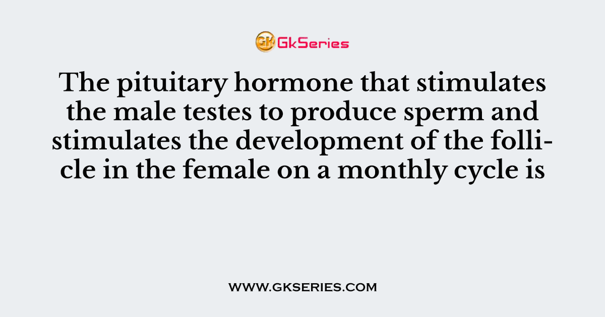 The pituitary hormone that stimulates the male testes to produce sperm and stimulates the development of the follicle in the female on a monthly cycle is