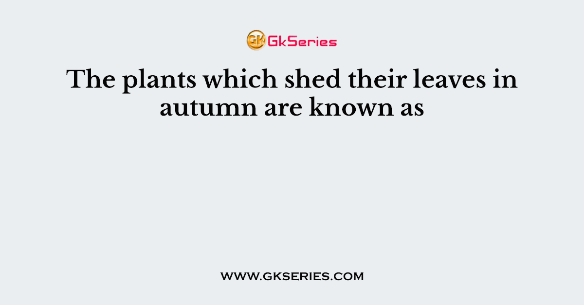 The plants which shed their leaves in autumn are known as