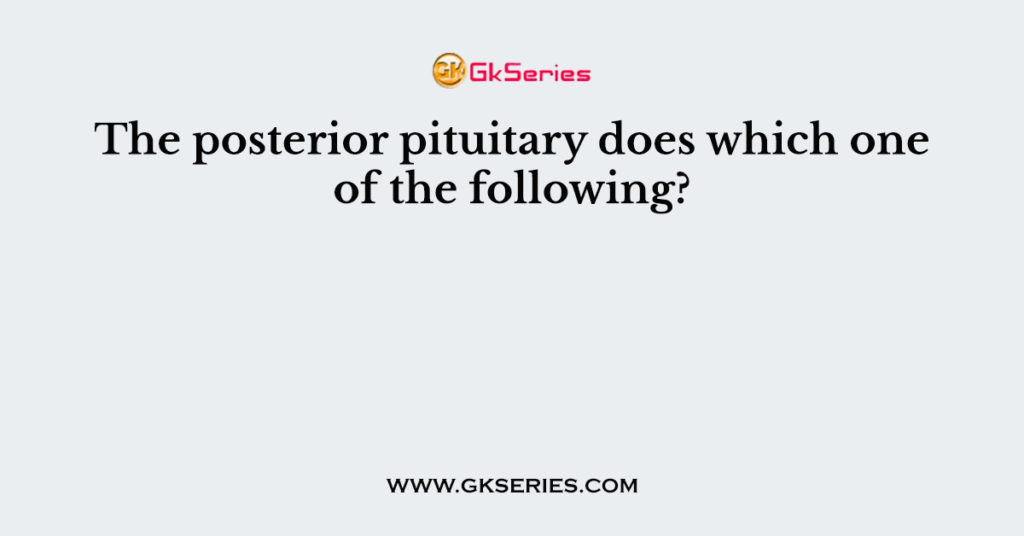 The posterior pituitary does which one of the following?