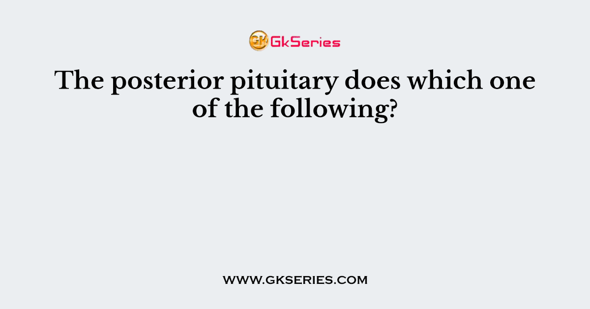 The posterior pituitary does which one of the following?