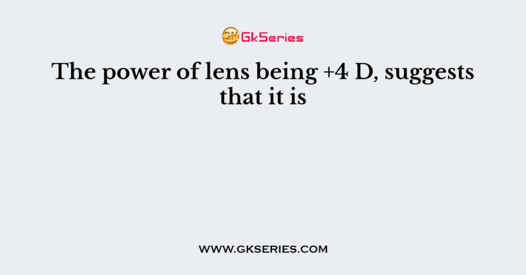 The power of lens being +4 D, suggests that it is