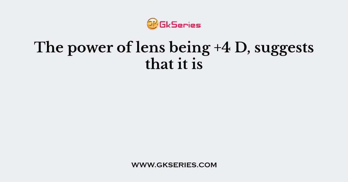 The power of lens being +4 D, suggests that it is